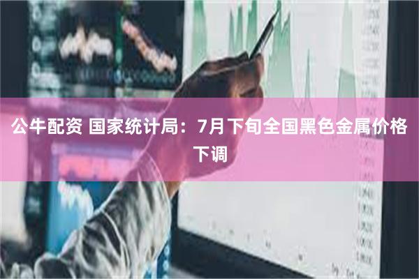 公牛配资 国家统计局：7月下旬全国黑色金属价格下调