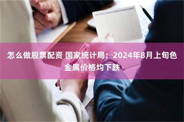 怎么做股票配资 国家统计局：2024年8月上旬色金属价格均下跌