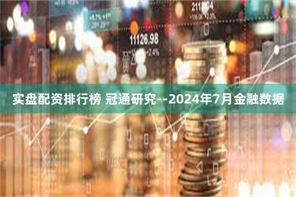 实盘配资排行榜 冠通研究--2024年7月金融数据