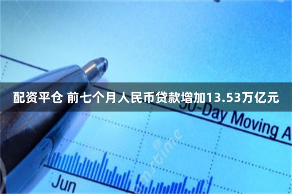 配资平仓 前七个月人民币贷款增加13.53万亿元