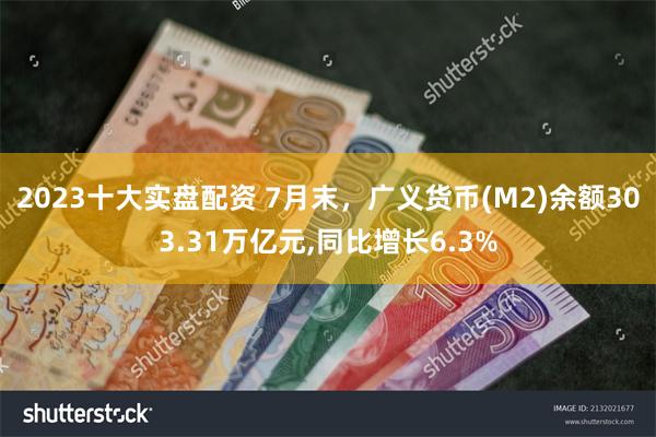 2023十大实盘配资 7月末，广义货币(M2)余额303.31万亿元,同比增长6.3%