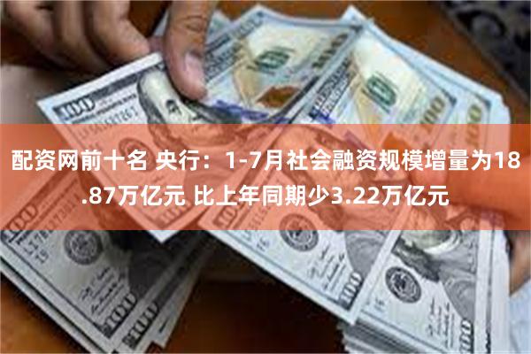 配资网前十名 央行：1-7月社会融资规模增量为18.87万亿元 比上年同期少3.22万亿元