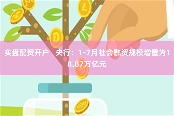 实盘配资开户   央行：1-7月社会融资规模增量为18.87万亿元