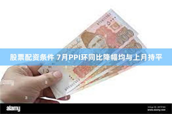 股票配资条件 7月PPI环同比降幅均与上月持平