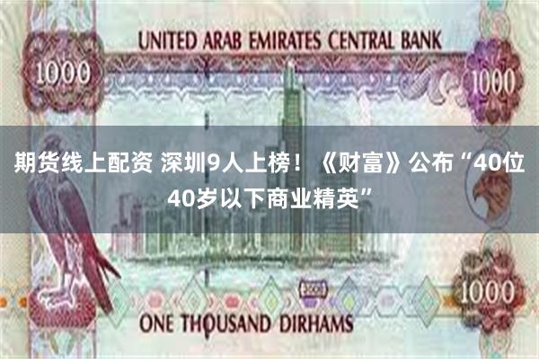 期货线上配资 深圳9人上榜！《财富》公布“40位40岁以下商业精英”