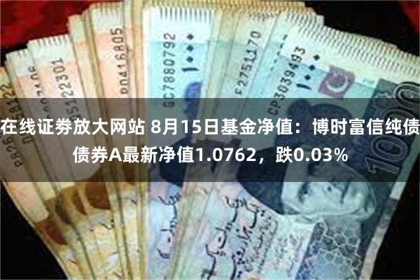 在线证劵放大网站 8月15日基金净值：博时富信纯债债券A最新净值1.0762，跌0.03%