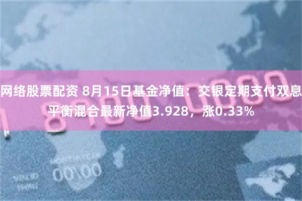 网络股票配资 8月15日基金净值：交银定期支付双息平衡混合最新净值3.928，涨0.33%