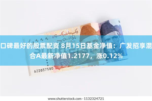 口碑最好的股票配资 8月15日基金净值：广发招享混合A最新净值1.2177，涨0.12%