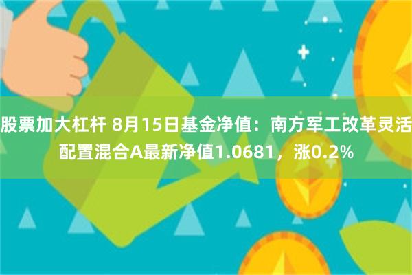 股票加大杠杆 8月15日基金净值：南方军工改革灵活配置混合A最新净值1.0681，涨0.2%