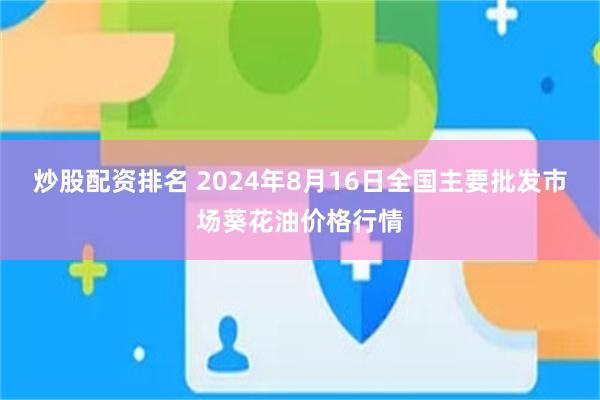 炒股配资排名 2024年8月16日全国主要批发市场葵花油价格行情