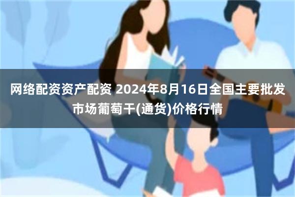 网络配资资产配资 2024年8月16日全国主要批发市场葡萄干(通货)价格行情