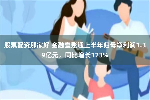 股票配资那家好 金融壹账通上半年归母净利润1.39亿元，同比增长173%