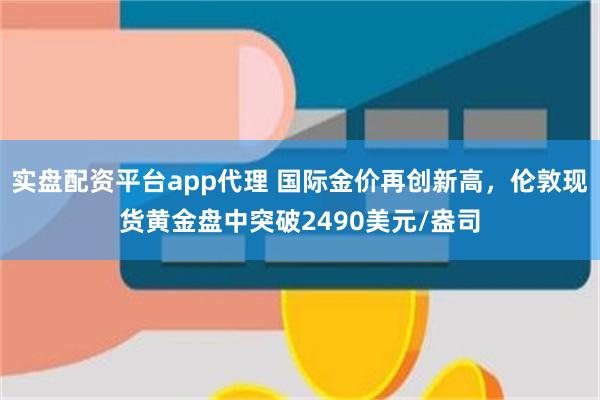 实盘配资平台app代理 国际金价再创新高，伦敦现货黄金盘中突破2490美元/盎司