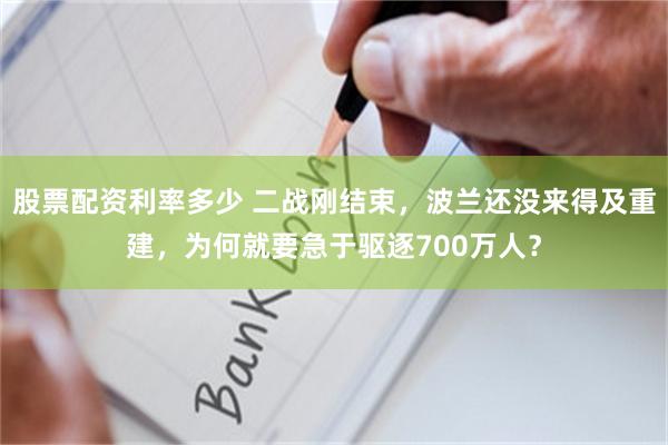 股票配资利率多少 二战刚结束，波兰还没来得及重建，为何就要急于驱逐700万人？