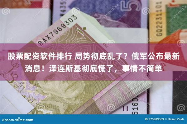 股票配资软件排行 局势彻底乱了？俄军公布最新消息！泽连斯基彻底慌了，事情不简单