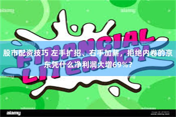 股市配资技巧 左手扩招、右手加薪，拒绝内卷的京东凭什么净利润大增69%？