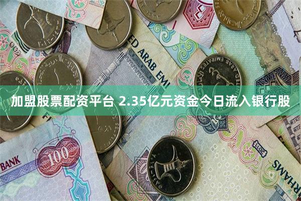 加盟股票配资平台 2.35亿元资金今日流入银行股