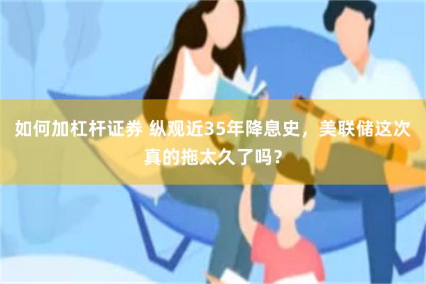 如何加杠杆证券 纵观近35年降息史，美联储这次真的拖太久了吗？