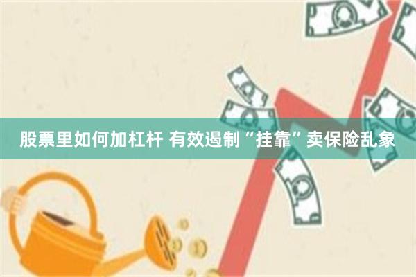 股票里如何加杠杆 有效遏制“挂靠”卖保险乱象