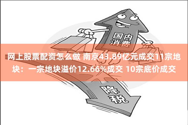 网上股票配资怎么做 南京43.89亿元成交11宗地块：一宗地块溢价12.66%成交 10宗底价成交