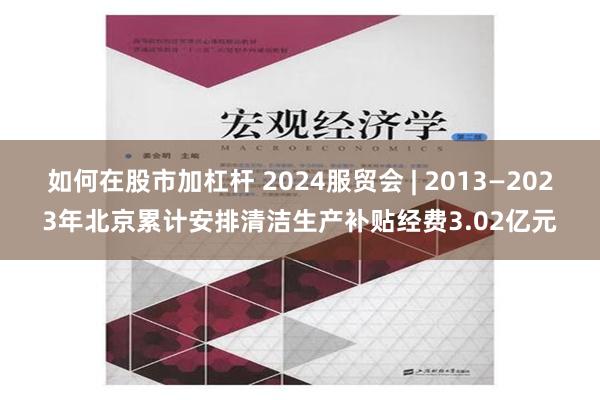 如何在股市加杠杆 2024服贸会 | 2013—2023年北京累计安排清洁生产补贴经费3.02亿元