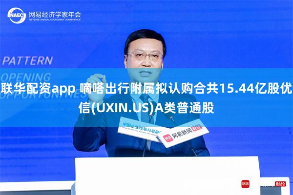 联华配资app 嘀嗒出行附属拟认购合共15.44亿股优信(UXIN.US)A类普通股