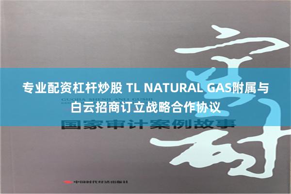 专业配资杠杆炒股 TL NATURAL GAS附属与白云招商订立战略合作协议