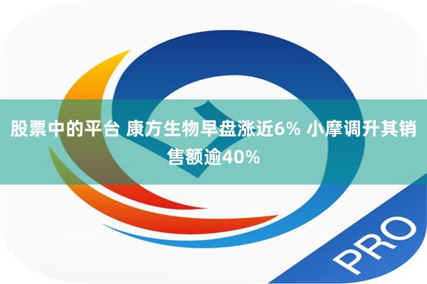 股票中的平台 康方生物早盘涨近6% 小摩调升其销售额逾40%