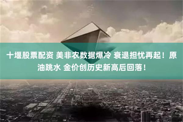 十堰股票配资 美非农数据爆冷 衰退担忧再起！原油跳水 金价创历史新高后回落！