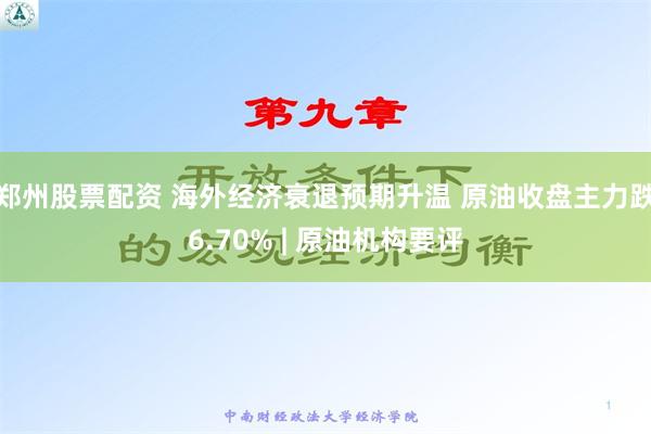 郑州股票配资 海外经济衰退预期升温 原油收盘主力跌6.70% | 原油机构要评