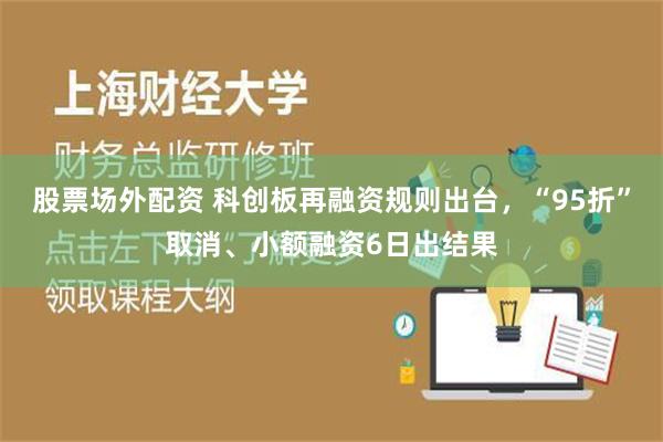 股票场外配资 科创板再融资规则出台，“95折”取消、小额融资6日出结果