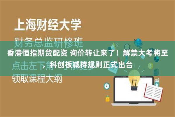 香港恒指期货配资 询价转让来了！解禁大考将至，科创板减持规则正式出台