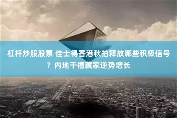 杠杆炒股股票 佳士得香港秋拍释放哪些积极信号？内地千禧藏家逆势增长