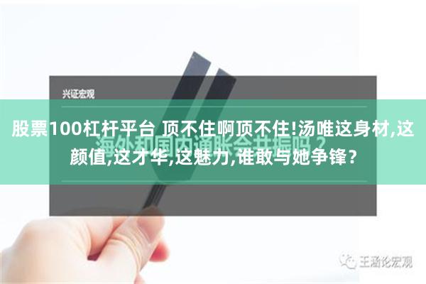 股票100杠杆平台 顶不住啊顶不住!汤唯这身材,这颜值,这才华,这魅力,谁敢与她争锋？