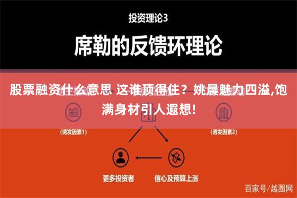 股票融资什么意思 这谁顶得住？姚晨魅力四溢,饱满身材引人遐想!