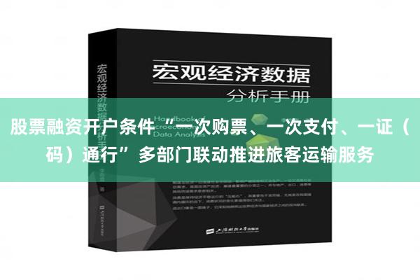 股票融资开户条件 “一次购票、一次支付、一证（码）通行” 多部门联动推进旅客运输服务