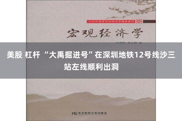 美股 杠杆 “大禹掘进号”在深圳地铁12号线沙三站左线顺利出洞