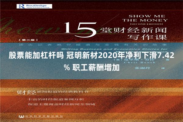 股票能加杠杆吗 冠明新材2020年净利下滑7.42% 职工薪酬增加