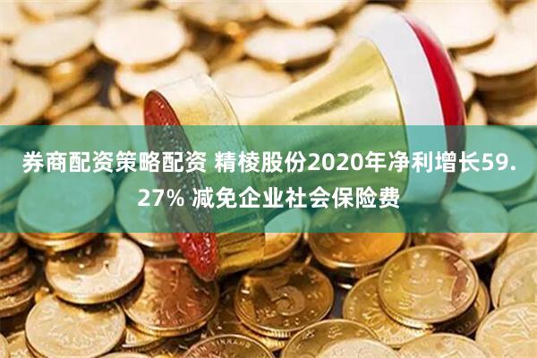 券商配资策略配资 精棱股份2020年净利增长59.27% 减免企业社会保险费