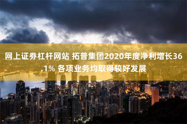 网上证劵杠杆网站 拓普集团2020年度净利增长36.1% 各项业务均取得较好发展