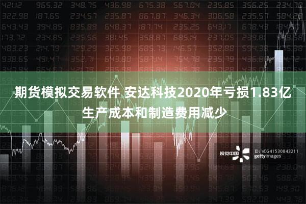 期货模拟交易软件 安达科技2020年亏损1.83亿 生产成本和制造费用减少