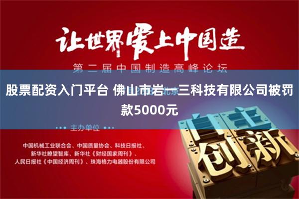 股票配资入门平台 佛山市岩一三科技有限公司被罚款5000元