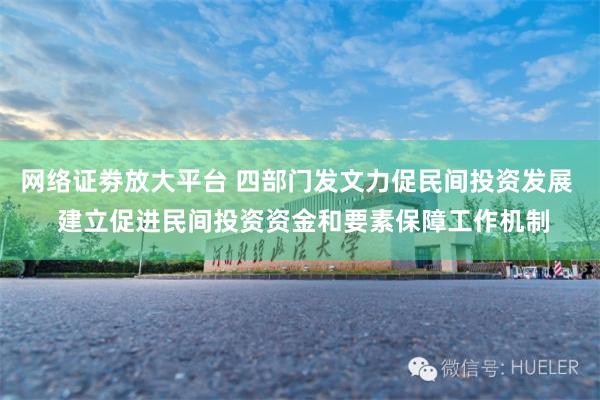 网络证劵放大平台 四部门发文力促民间投资发展  建立促进民间投资资金和要素保障工作机制