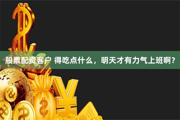 股票配资客户 得吃点什么，明天才有力气上班啊？