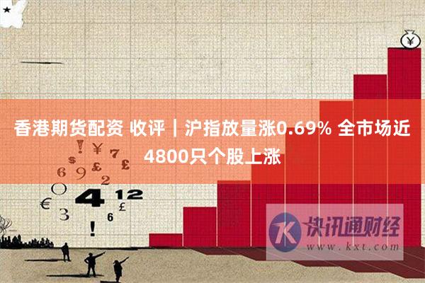 香港期货配资 收评｜沪指放量涨0.69% 全市场近4800只个股上涨