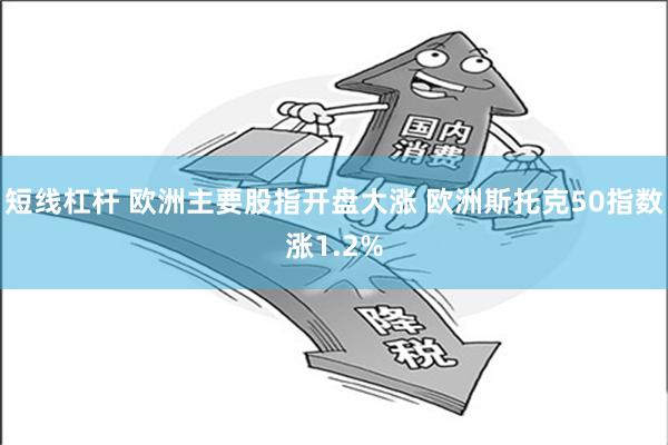 短线杠杆 欧洲主要股指开盘大涨 欧洲斯托克50指数涨1.2%