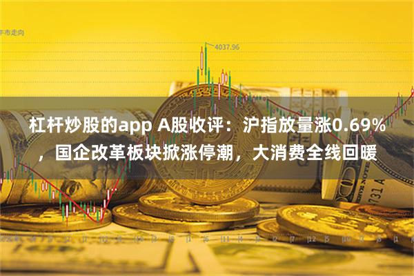 杠杆炒股的app A股收评：沪指放量涨0.69%，国企改革板块掀涨停潮，大消费全线回暖