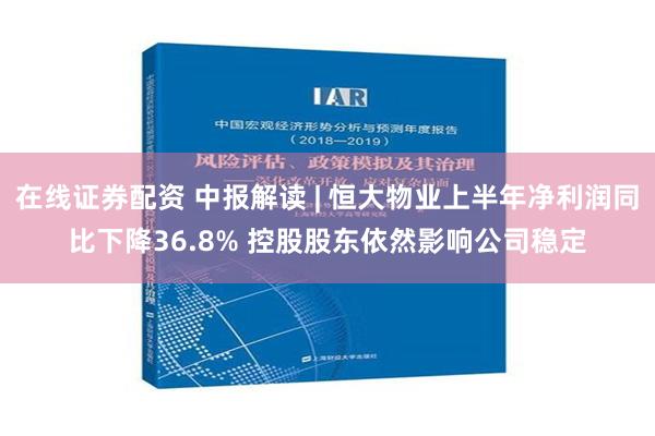 在线证券配资 中报解读 | 恒大物业上半年净利润同比下降36.8% 控股股东依然影响公司稳定