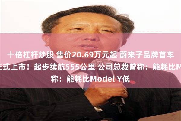 十倍杠杆炒股 售价20.69万元起 蔚来子品牌首车乐道L60正式上市！起步续航555公里 公司总裁曾称：能耗比Model Y低