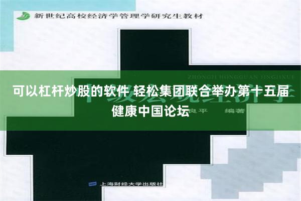 可以杠杆炒股的软件 轻松集团联合举办第十五届健康中国论坛